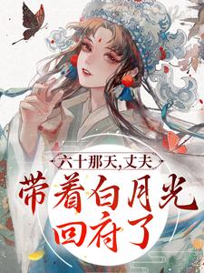 六十那天,丈夫带着白月光回府了全文免费阅读