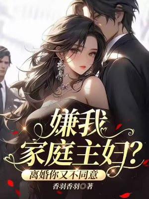 嫌我家庭主妇,离婚你又不同意全文免费阅读