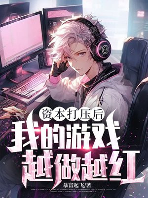 资本打压后,我的游戏越做越红全文免费阅读